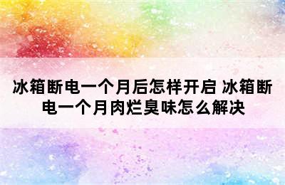 冰箱断电一个月后怎样开启 冰箱断电一个月肉烂臭味怎么解决